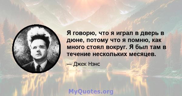 Я говорю, что я играл в дверь в дюне, потому что я помню, как много стоял вокруг. Я был там в течение нескольких месяцев.