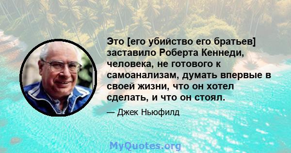 Это [его убийство его братьев] заставило Роберта Кеннеди, человека, не готового к самоанализам, думать впервые в своей жизни, что он хотел сделать, и что он стоял.