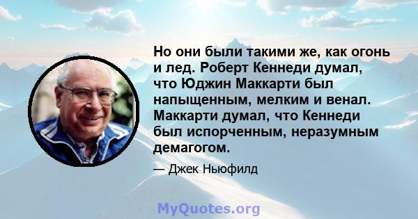 Но они были такими же, как огонь и лед. Роберт Кеннеди думал, что Юджин Маккарти был напыщенным, мелким и венал. Маккарти думал, что Кеннеди был испорченным, неразумным демагогом.