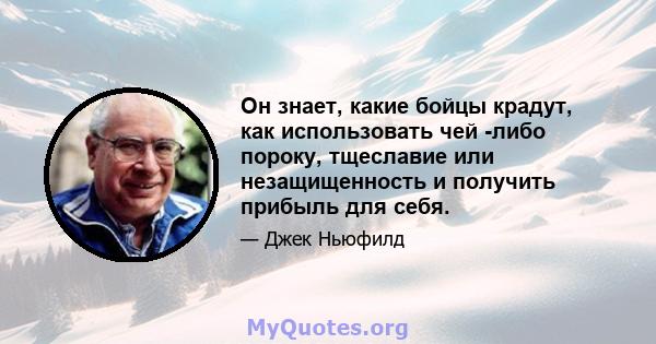 Он знает, какие бойцы крадут, как использовать чей -либо пороку, тщеславие или незащищенность и получить прибыль для себя.