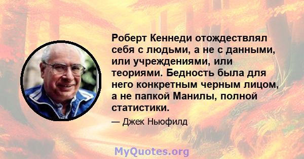 Роберт Кеннеди отождествлял себя с людьми, а не с данными, или учреждениями, или теориями. Бедность была для него конкретным черным лицом, а не папкой Манилы, полной статистики.