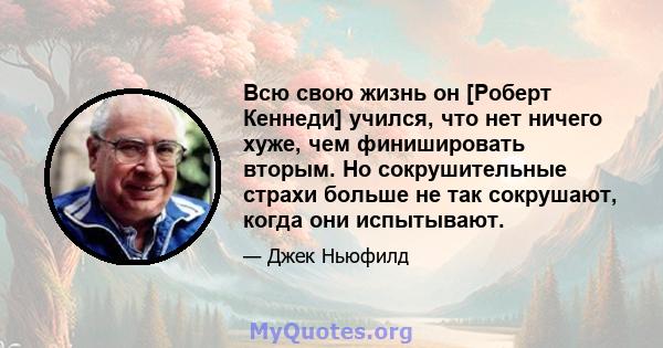 Всю свою жизнь он [Роберт Кеннеди] учился, что нет ничего хуже, чем финишировать вторым. Но сокрушительные страхи больше не так сокрушают, когда они испытывают.