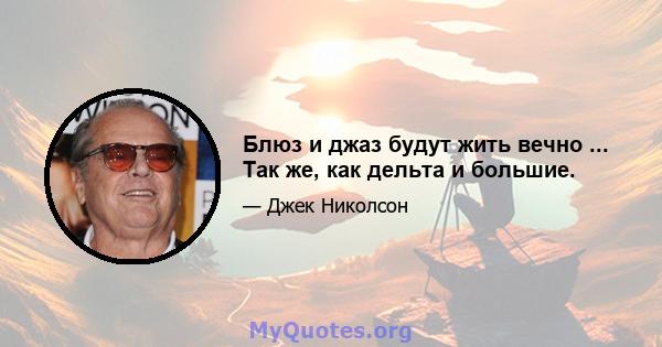 Блюз и джаз будут жить вечно ... Так же, как дельта и большие.