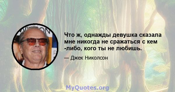 Что ж, однажды девушка сказала мне никогда не сражаться с кем -либо, кого ты не любишь.