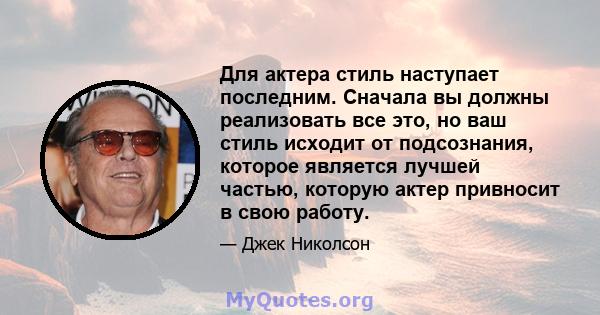 Для актера стиль наступает последним. Сначала вы должны реализовать все это, но ваш стиль исходит от подсознания, которое является лучшей частью, которую актер привносит в свою работу.