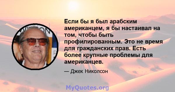 Если бы я был арабским американцем, я бы настаивал на том, чтобы быть профилированным. Это не время для гражданских прав. Есть более крупные проблемы для американцев.