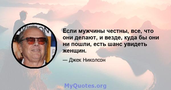 Если мужчины честны, все, что они делают, и везде, куда бы они ни пошли, есть шанс увидеть женщин.