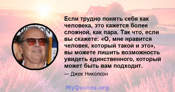 Если трудно понять себя как человека, это кажется более сложной, как пара. Так что, если вы скажете: «О, мне нравится человек, который такой и это», вы можете лишить возможность увидеть единственного, который может быть 