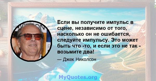 Если вы получите импульс в сцене, независимо от того, насколько он не ошибается, следуйте импульсу. Это может быть что -то, и если это не так - возьмите два!