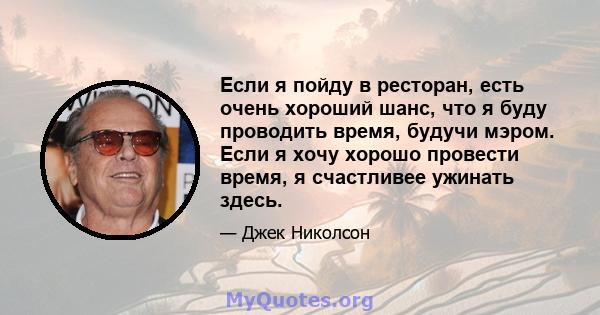 Если я пойду в ресторан, есть очень хороший шанс, что я буду проводить время, будучи мэром. Если я хочу хорошо провести время, я счастливее ужинать здесь.