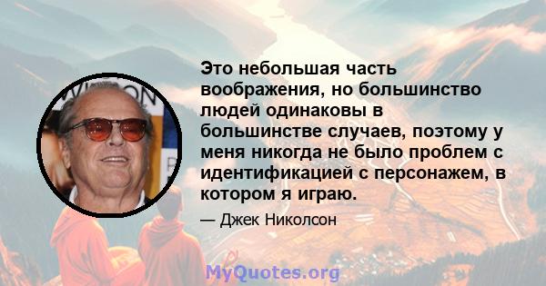 Это небольшая часть воображения, но большинство людей одинаковы в большинстве случаев, поэтому у меня никогда не было проблем с идентификацией с персонажем, в котором я играю.