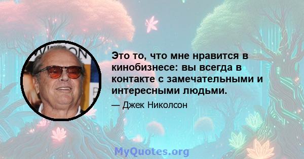 Это то, что мне нравится в кинобизнесе: вы всегда в контакте с замечательными и интересными людьми.