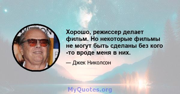 Хорошо, режиссер делает фильм. Но некоторые фильмы не могут быть сделаны без кого -то вроде меня в них.