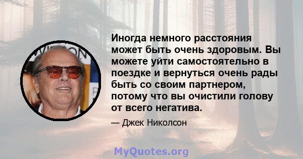 Иногда немного расстояния может быть очень здоровым. Вы можете уйти самостоятельно в поездке и вернуться очень рады быть со своим партнером, потому что вы очистили голову от всего негатива.