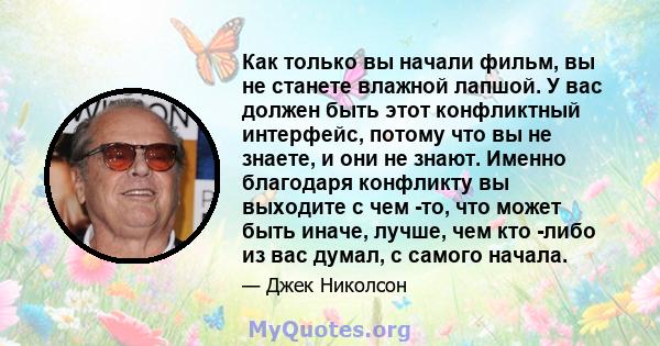 Как только вы начали фильм, вы не станете влажной лапшой. У вас должен быть этот конфликтный интерфейс, потому что вы не знаете, и они не знают. Именно благодаря конфликту вы выходите с чем -то, что может быть иначе,