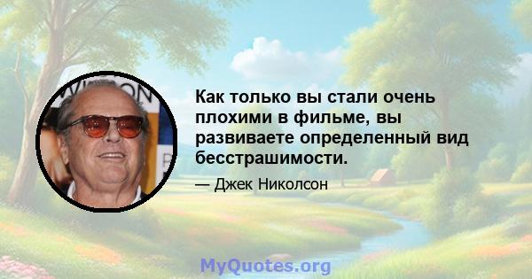 Как только вы стали очень плохими в фильме, вы развиваете определенный вид бесстрашимости.