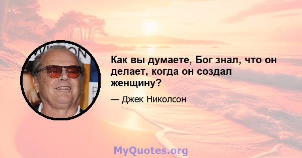 Как вы думаете, Бог знал, что он делает, когда он создал женщину?