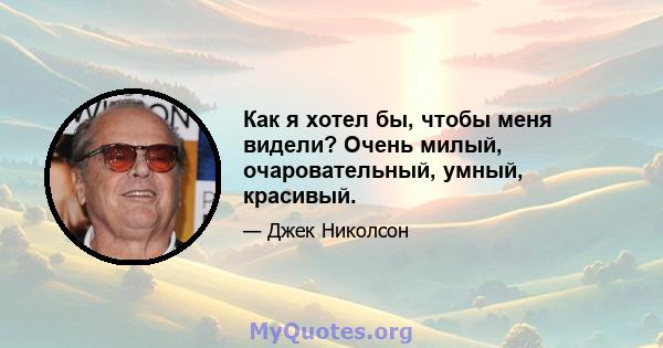 Как я хотел бы, чтобы меня видели? Очень милый, очаровательный, умный, красивый.