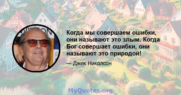 Когда мы совершаем ошибки, они называют это злым. Когда Бог совершает ошибки, они называют это природой!