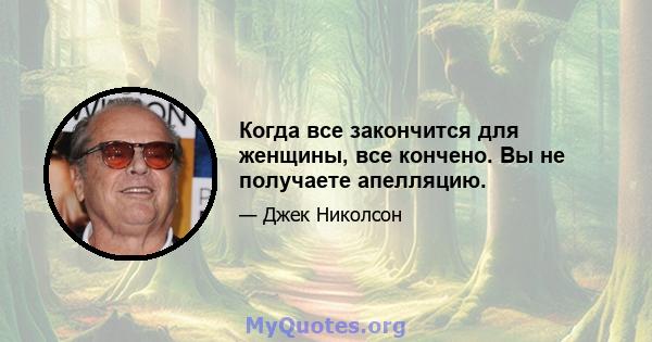 Когда все закончится для женщины, все кончено. Вы не получаете апелляцию.