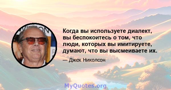 Когда вы используете диалект, вы беспокоитесь о том, что люди, которых вы имитируете, думают, что вы высмеиваете их.