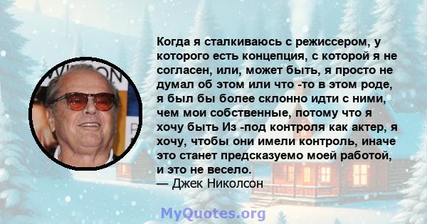 Когда я сталкиваюсь с режиссером, у которого есть концепция, с которой я не согласен, или, может быть, я просто не думал об этом или что -то в этом роде, я был бы более склонно идти с ними, чем мои собственные, потому