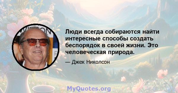 Люди всегда собираются найти интересные способы создать беспорядок в своей жизни. Это человеческая природа.