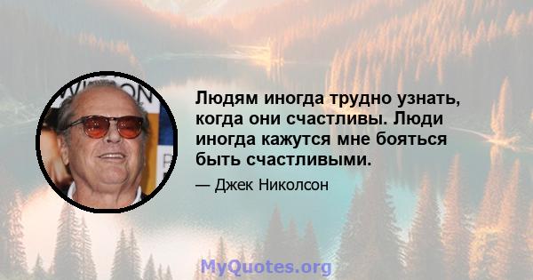 Людям иногда трудно узнать, когда они счастливы. Люди иногда кажутся мне бояться быть счастливыми.