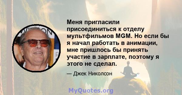 Меня пригласили присоединиться к отделу мультфильмов MGM. Но если бы я начал работать в анимации, мне пришлось бы принять участие в зарплате, поэтому я этого не сделал.