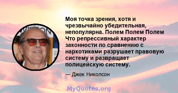 Моя точка зрения, хотя и чрезвычайно убедительная, непопулярна. Полем Полем Полем Что репрессивный характер законности по сравнению с наркотиками разрушает правовую систему и развращает полицейскую систему.