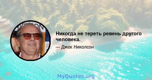 Никогда не тереть ревень другого человека.