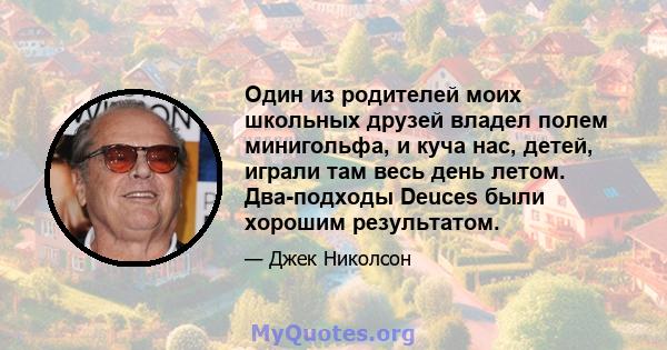 Один из родителей моих школьных друзей владел полем минигольфа, и куча нас, детей, играли там весь день летом. Два-подходы Deuces были хорошим результатом.