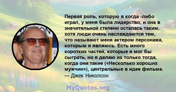 Первая роль, которую я когда -либо играл, у меня была лидерство, и она в значительной степени осталась таким, хотя люди очень наслаждаются тем, что называют меня актером персонажа, которым я являюсь. Есть много коротких 