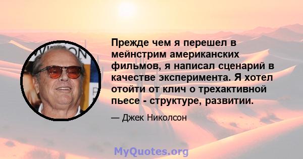 Прежде чем я перешел в мейнстрим американских фильмов, я написал сценарий в качестве эксперимента. Я хотел отойти от клич о трехактивной пьесе - структуре, развитии.