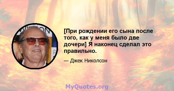 [При рождении его сына после того, как у меня было две дочери] Я наконец сделал это правильно.