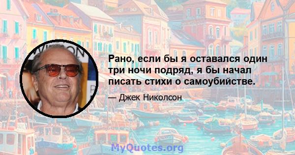 Рано, если бы я оставался один три ночи подряд, я бы начал писать стихи о самоубийстве.