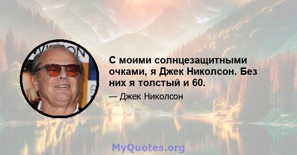 С моими солнцезащитными очками, я Джек Николсон. Без них я толстый и 60.