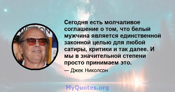 Сегодня есть молчаливое соглашение о том, что белый мужчина является единственной законной целью для любой сатиры, критики и так далее. И мы в значительной степени просто принимаем это.