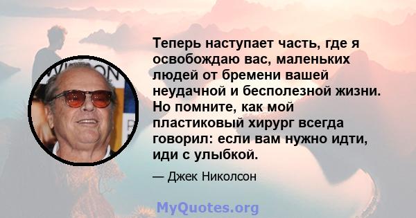 Теперь наступает часть, где я освобождаю вас, маленьких людей от бремени вашей неудачной и бесполезной жизни. Но помните, как мой пластиковый хирург всегда говорил: если вам нужно идти, иди с улыбкой.