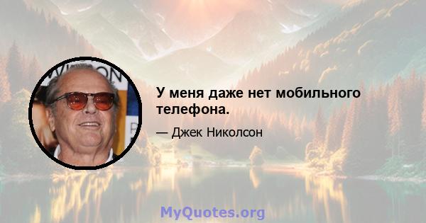 У меня даже нет мобильного телефона.