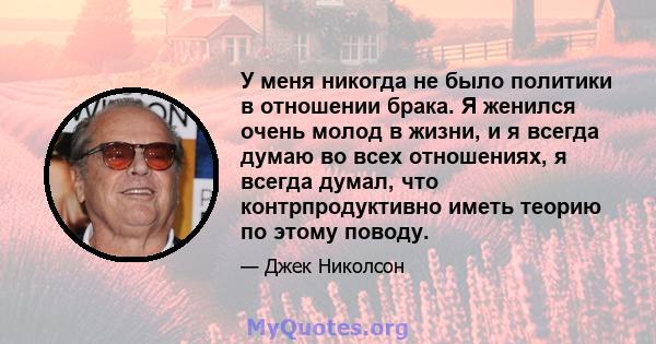 У меня никогда не было политики в отношении брака. Я женился очень молод в жизни, и я всегда думаю во всех отношениях, я всегда думал, что контрпродуктивно иметь теорию по этому поводу.