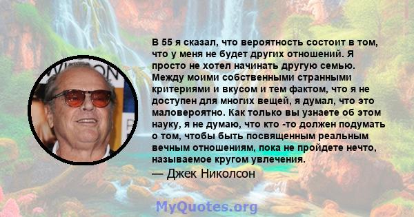 В 55 я сказал, что вероятность состоит в том, что у меня не будет других отношений. Я просто не хотел начинать другую семью. Между моими собственными странными критериями и вкусом и тем фактом, что я не доступен для