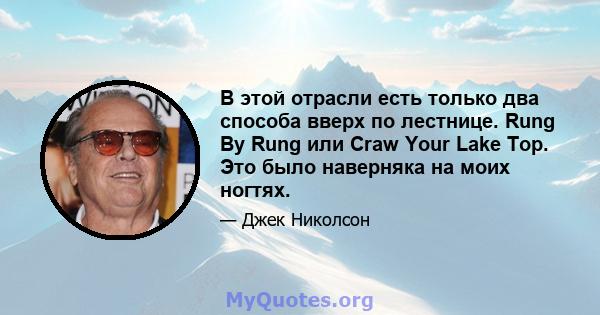 В этой отрасли есть только два способа вверх по лестнице. Rung By Rung или Craw Your Lake Top. Это было наверняка на моих ногтях.