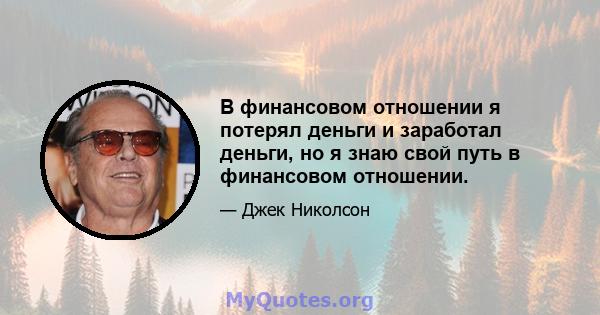 В финансовом отношении я потерял деньги и заработал деньги, но я знаю свой путь в финансовом отношении.