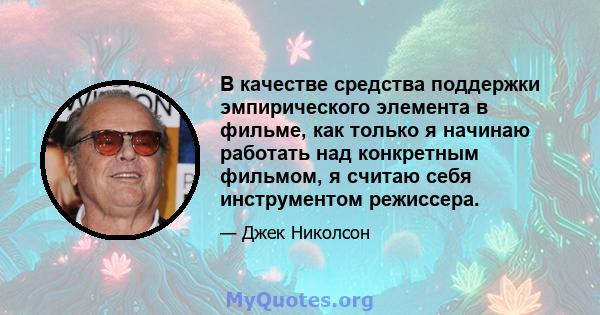 В качестве средства поддержки эмпирического элемента в фильме, как только я начинаю работать над конкретным фильмом, я считаю себя инструментом режиссера.