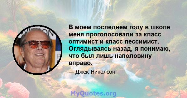 В моем последнем году в школе меня проголосовали за класс оптимист и класс пессимист. Оглядываясь назад, я понимаю, что был лишь наполовину вправо.