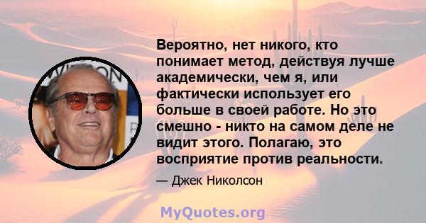 Вероятно, нет никого, кто понимает метод, действуя лучше академически, чем я, или фактически использует его больше в своей работе. Но это смешно - никто на самом деле не видит этого. Полагаю, это восприятие против