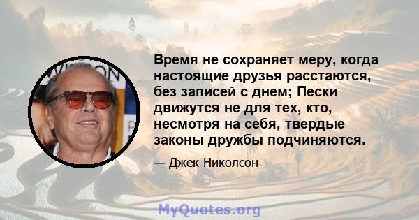 Время не сохраняет меру, когда настоящие друзья расстаются, без записей с днем; Пески движутся не для тех, кто, несмотря на себя, твердые законы дружбы подчиняются.