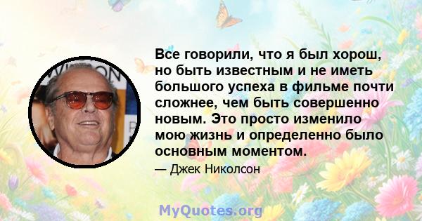 Все говорили, что я был хорош, но быть известным и не иметь большого успеха в фильме почти сложнее, чем быть совершенно новым. Это просто изменило мою жизнь и определенно было основным моментом.