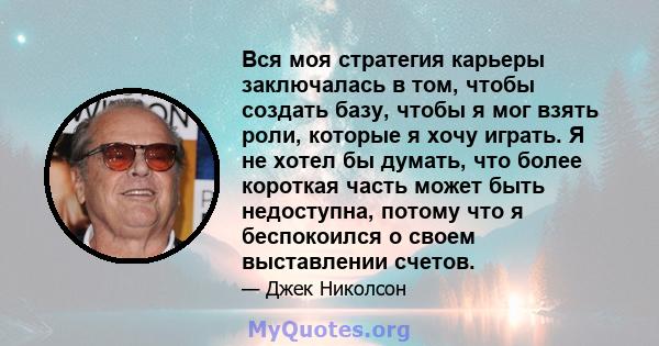 Вся моя стратегия карьеры заключалась в том, чтобы создать базу, чтобы я мог взять роли, которые я хочу играть. Я не хотел бы думать, что более короткая часть может быть недоступна, потому что я беспокоился о своем